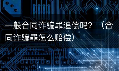 一般合同诈骗罪追偿吗？（合同诈骗罪怎么赔偿）