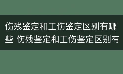伤残鉴定和工伤鉴定区别有哪些 伤残鉴定和工伤鉴定区别有哪些内容