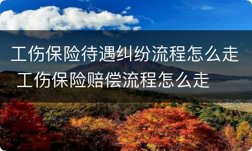 工伤保险待遇纠纷流程怎么走 工伤保险赔偿流程怎么走