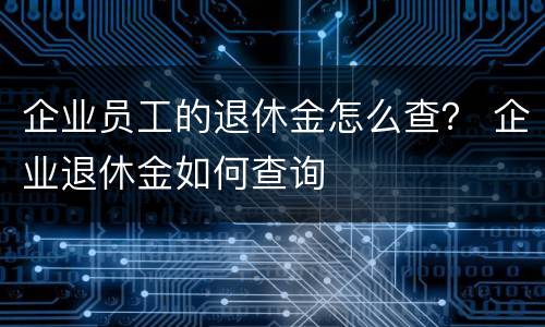 企业员工的退休金怎么查？ 企业退休金如何查询