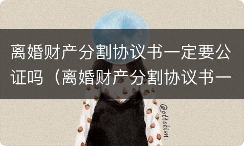 离婚财产分割协议书一定要公证吗（离婚财产分割协议书一定要公证吗有效吗）