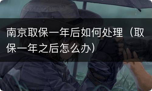 南京取保一年后如何处理（取保一年之后怎么办）