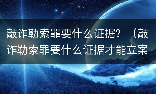 敲诈勒索罪要什么证据？（敲诈勒索罪要什么证据才能立案）