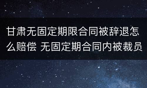 甘肃无固定期限合同被辞退怎么赔偿 无固定期合同内被裁员怎么补偿