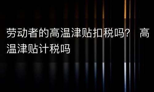 劳动者的高温津贴扣税吗？ 高温津贴计税吗