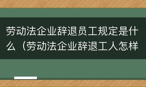 劳动法企业辞退员工规定是什么（劳动法企业辞退工人怎样赔偿）