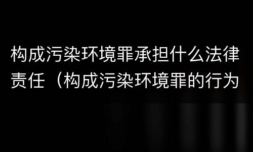 构成污染环境罪承担什么法律责任（构成污染环境罪的行为方式有哪些）