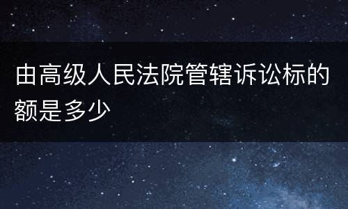 由高级人民法院管辖诉讼标的额是多少