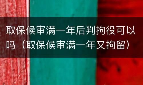 取保候审满一年后判拘役可以吗（取保候审满一年又拘留）