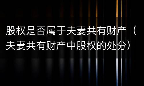 股权是否属于夫妻共有财产（夫妻共有财产中股权的处分）