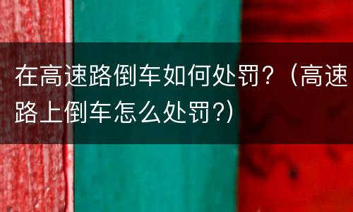 在高速路倒车如何处罚?（高速路上倒车怎么处罚?）