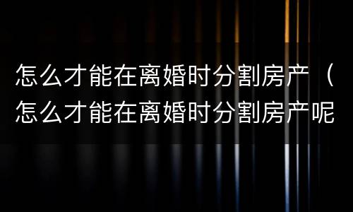 怎么才能在离婚时分割房产（怎么才能在离婚时分割房产呢）