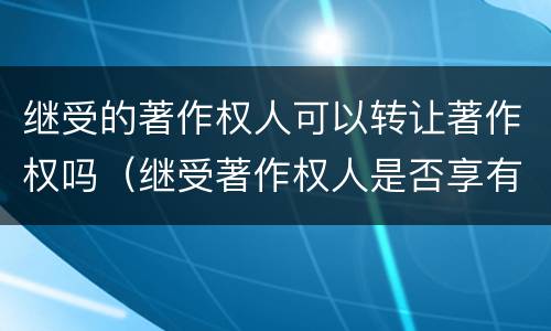 继受的著作权人可以转让著作权吗（继受著作权人是否享有全部的著作权）
