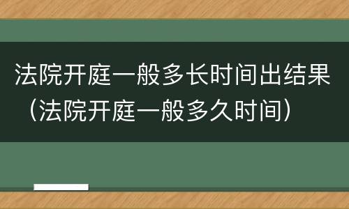法院开庭一般多长时间出结果（法院开庭一般多久时间）