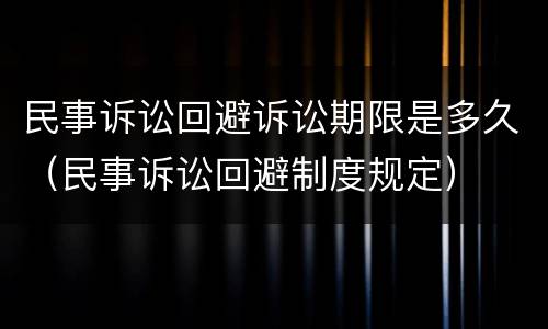 民事诉讼回避诉讼期限是多久（民事诉讼回避制度规定）