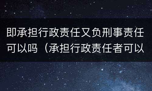 即承担行政责任又负刑事责任可以吗（承担行政责任者可以是）