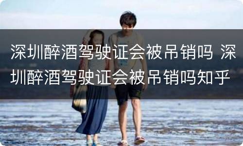 深圳醉酒驾驶证会被吊销吗 深圳醉酒驾驶证会被吊销吗知乎