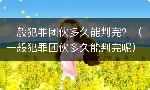 一般犯罪团伙多久能判完？（一般犯罪团伙多久能判完呢）