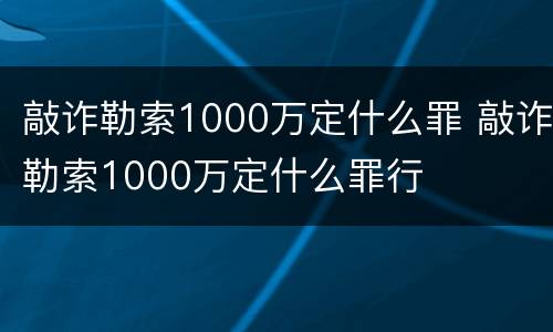 敲诈勒索1000万定什么罪 敲诈勒索1000万定什么罪行