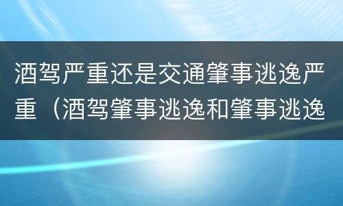 酒驾严重还是交通肇事逃逸严重（酒驾肇事逃逸和肇事逃逸处罚一样吗）