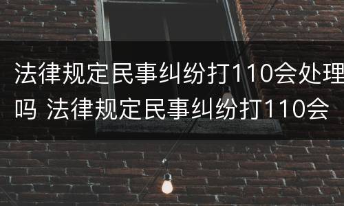 法律规定民事纠纷打110会处理吗 法律规定民事纠纷打110会处理吗