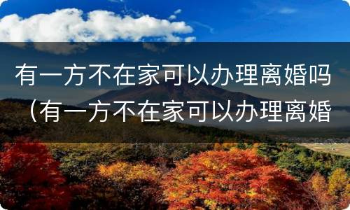 有一方不在家可以办理离婚吗（有一方不在家可以办理离婚吗女方）