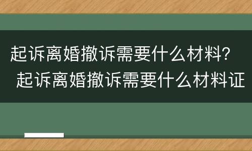 起诉离婚撤诉需要什么材料？ 起诉离婚撤诉需要什么材料证明