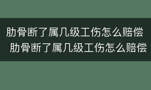 肋骨断了属几级工伤怎么赔偿 肋骨断了属几级工伤怎么赔偿的