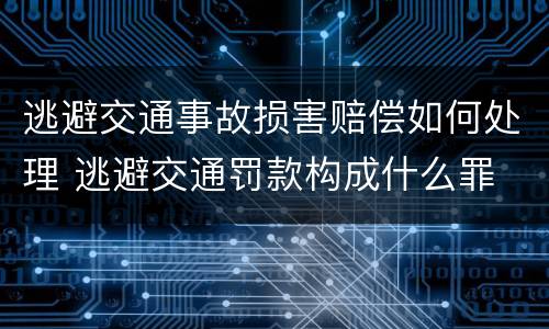 逃避交通事故损害赔偿如何处理 逃避交通罚款构成什么罪