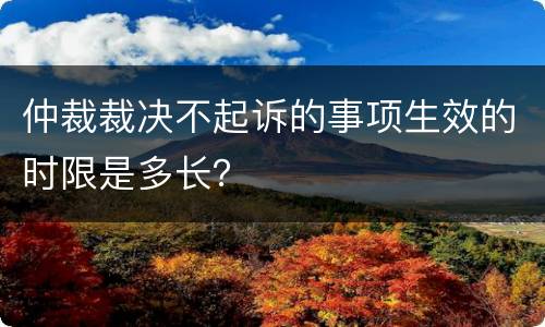 仲裁裁决不起诉的事项生效的时限是多长？