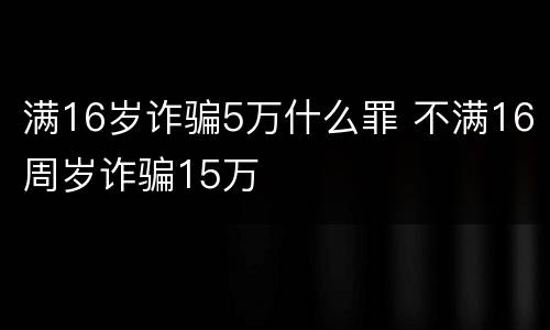 满16岁诈骗5万什么罪 不满16周岁诈骗15万