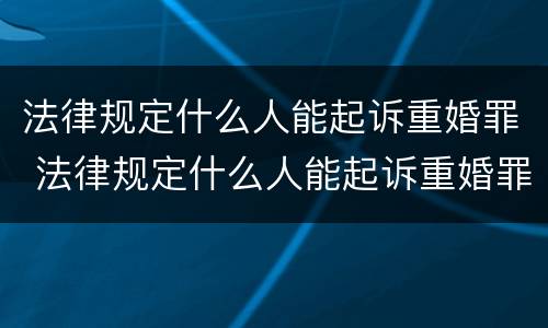 法律规定什么人能起诉重婚罪 法律规定什么人能起诉重婚罪呢