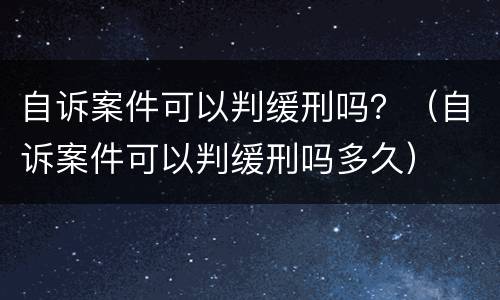自诉案件可以判缓刑吗？（自诉案件可以判缓刑吗多久）