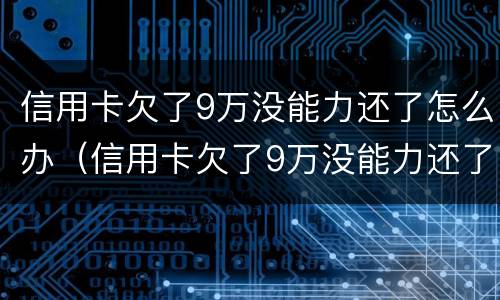 信用卡欠了9万没能力还了怎么办（信用卡欠了9万没能力还了怎么办理）