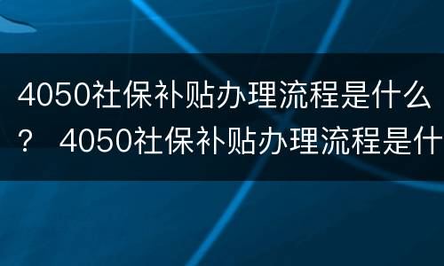 4050社保补贴办理流程是什么？ 4050社保补贴办理流程是什么样的
