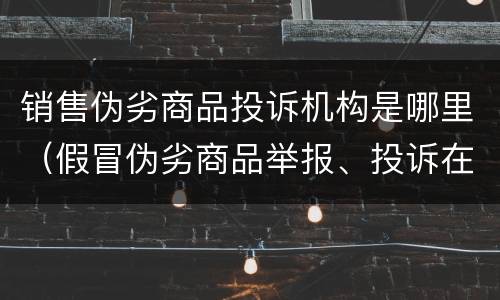 销售伪劣商品投诉机构是哪里（假冒伪劣商品举报、投诉在哪个部门）
