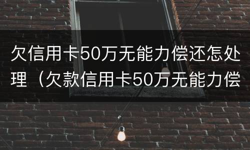 欠信用卡50万无能力偿还怎处理（欠款信用卡50万无能力偿还）