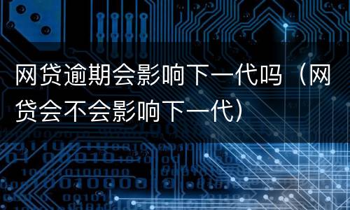 网贷逾期会影响下一代吗（网贷会不会影响下一代）