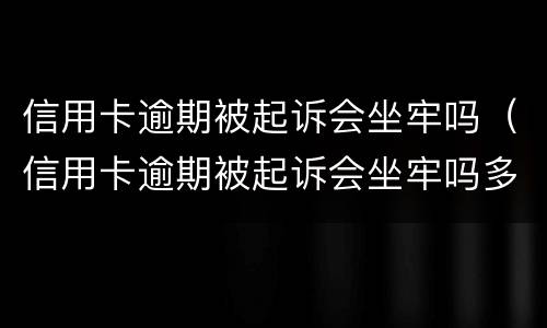 信用卡逾期被起诉会坐牢吗（信用卡逾期被起诉会坐牢吗多久）
