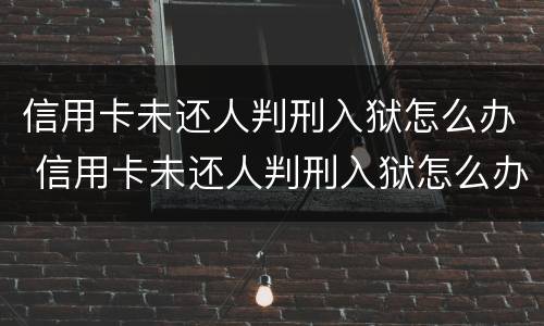 信用卡未还人判刑入狱怎么办 信用卡未还人判刑入狱怎么办理