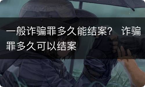 一般诈骗罪多久能结案？ 诈骗罪多久可以结案