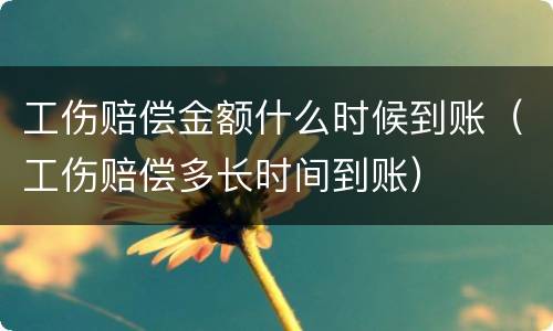 工伤赔偿金额什么时候到账（工伤赔偿多长时间到账）