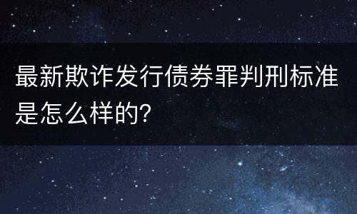 最新欺诈发行债券罪判刑标准是怎么样的？