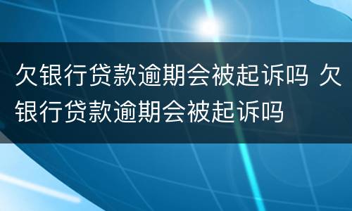 欠银行贷款逾期会被起诉吗 欠银行贷款逾期会被起诉吗