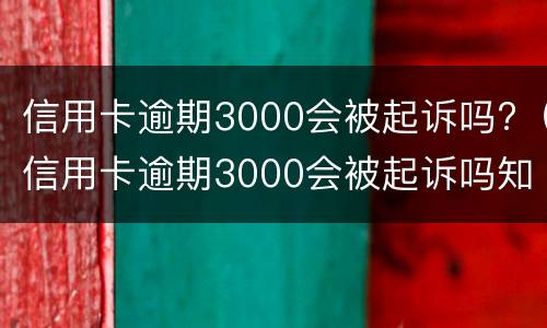信用卡逾期3000会被起诉吗?（信用卡逾期3000会被起诉吗知乎）
