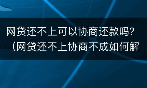 网贷还不上可以协商还款吗？（网贷还不上协商不成如何解决）
