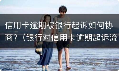 信用卡逾期被银行起诉如何协商?（银行对信用卡逾期起诉流程）