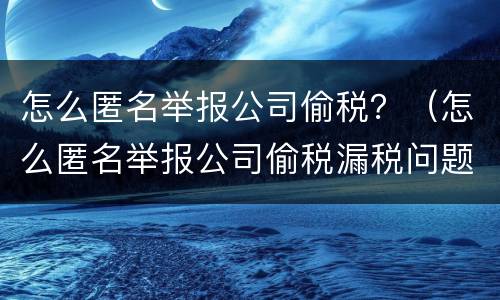 怎么匿名举报公司偷税？（怎么匿名举报公司偷税漏税问题）
