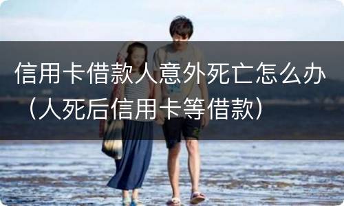 信用卡借款人意外死亡怎么办（人死后信用卡等借款）
