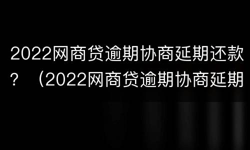 2022网商贷逾期协商延期还款？（2022网商贷逾期协商延期还款）